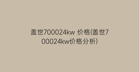 盖世700024kw 价格(盖世700024kw价格分析)